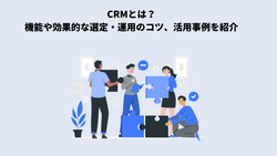 CRMとは？機能や効果的な選定・運用のコツ、活用事例を紹介