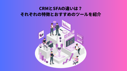 CRMとSFAの違いは？それぞれの特徴とおすすめのツールを紹介