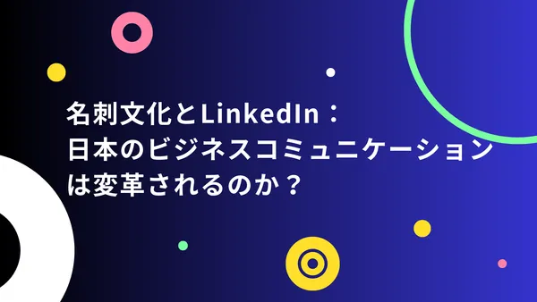 名刺文化とLinkedIn：日本のビジネスコミュニケーションは変革されるのか？