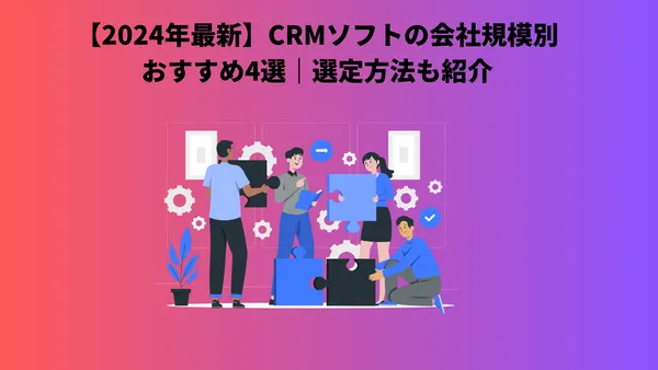 【2024年最新】CRMソフトの会社規模別おすすめ4選｜選定方法も紹介